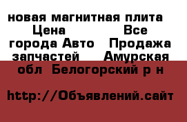 новая магнитная плита › Цена ­ 10 000 - Все города Авто » Продажа запчастей   . Амурская обл.,Белогорский р-н